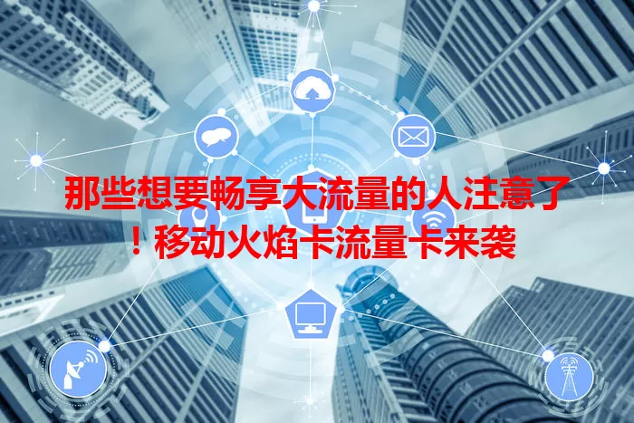 那些想要畅享大流量的人注意了！移动火焰卡流量卡来袭