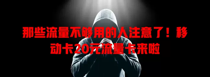 那些流量不够用的人注意了！移动卡20元流量卡来啦