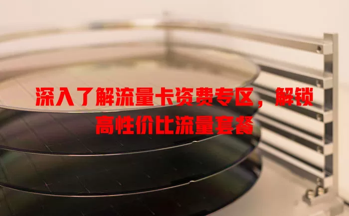 深入了解流量卡资费专区，解锁高性价比流量套餐