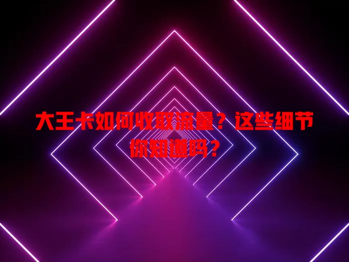 大王卡如何收取流量？这些细节你知道吗？