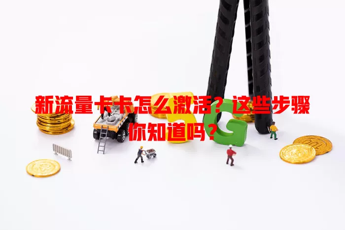新流量卡卡怎么激活？这些步骤你知道吗？