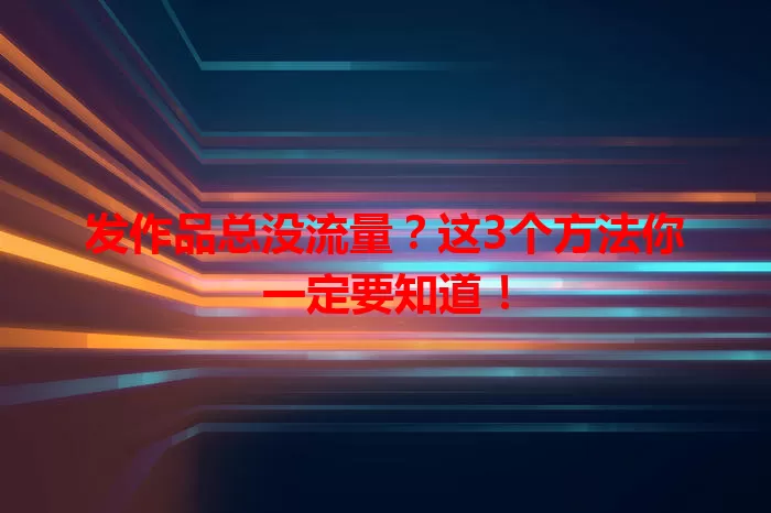 发作品总没流量？这3个方法你一定要知道！