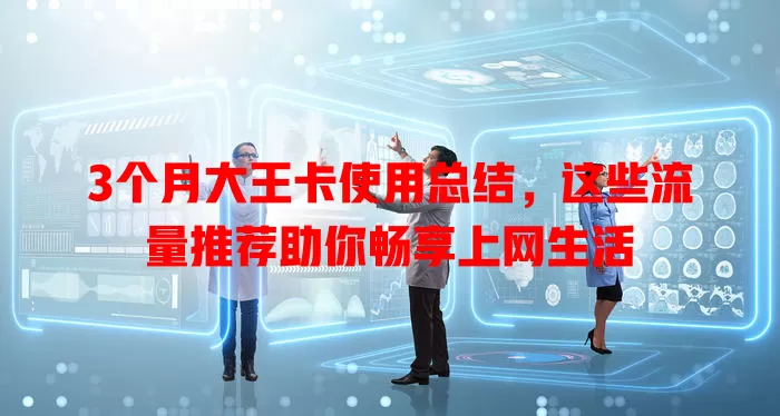 3个月大王卡使用总结，这些流量推荐助你畅享上网生活