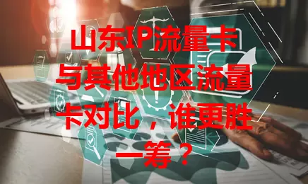 山东IP流量卡与其他地区流量卡对比，谁更胜一筹？