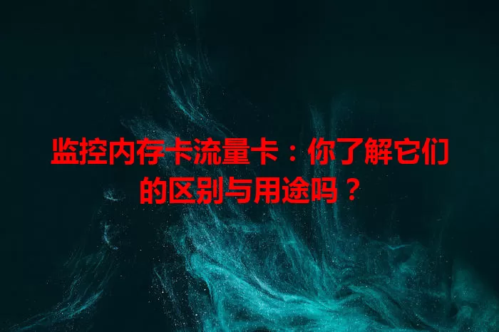 监控内存卡流量卡：你了解它们的区别与用途吗？