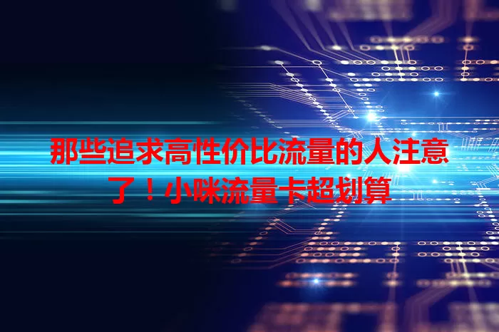 那些追求高性价比流量的人注意了！小咪流量卡超划算