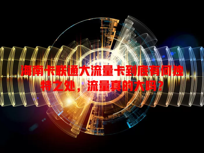 海南卡联通大流量卡到底有何独特之处，流量真的大吗？
