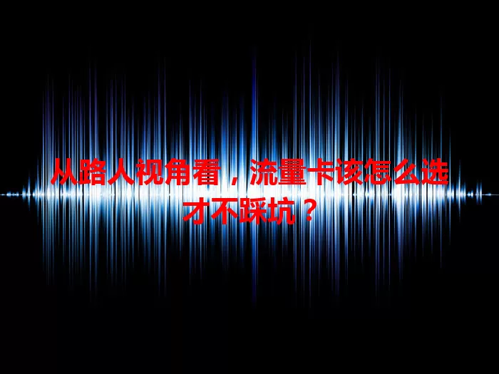 从路人视角看，流量卡该怎么选才不踩坑？