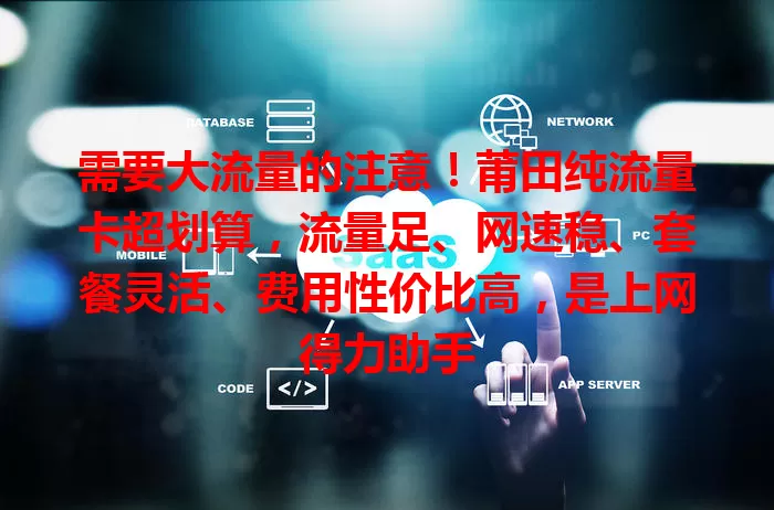 需要大流量的注意！莆田纯流量卡超划算，流量足、网速稳、套餐灵活、费用性价比高，是上网得力助手