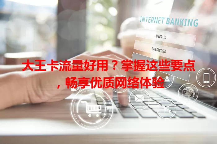 大王卡流量好用？掌握这些要点，畅享优质网络体验