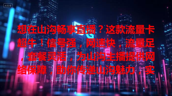 想在山沟畅享直播？这款流量卡超牛！信号强，网速快，流量足，套餐灵活，为山沟主播提供网络保障，助你传递山沟魅力，实现直播梦想！