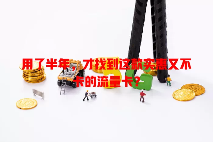 用了半年，才找到这款实惠又不卡的流量卡？