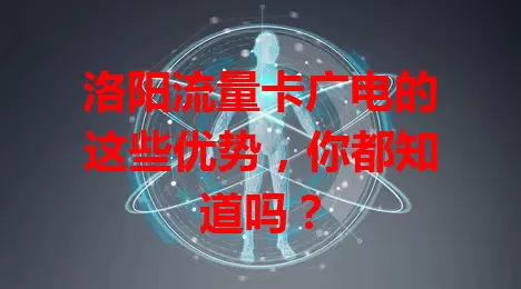洛阳流量卡广电的这些优势，你都知道吗？