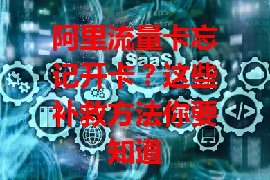 阿里流量卡忘记开卡？这些补救方法你要知道