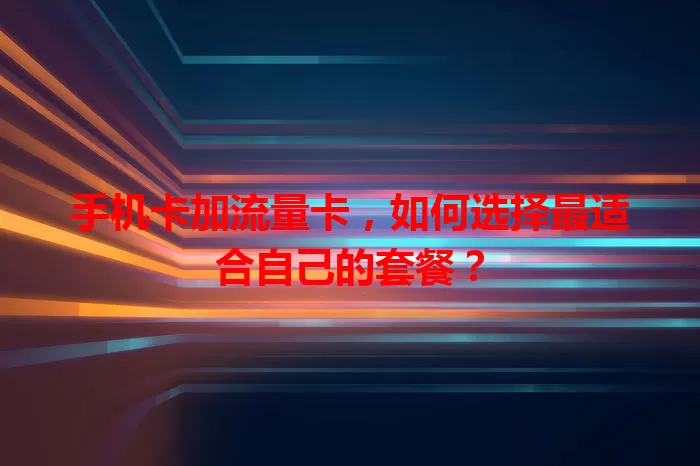 手机卡加流量卡，如何选择最适合自己的套餐？