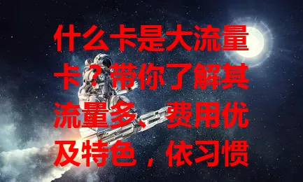 什么卡是大流量卡？带你了解其流量多、费用优及特色，依习惯选卡畅享网络服务