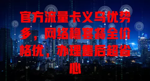 官方流量卡义乌优势多，网络稳套餐全价格优，办理售后超省心