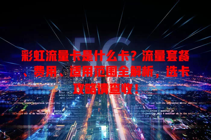 彩虹流量卡是什么卡？流量套餐、费用、适用范围全解析，选卡攻略请查收！