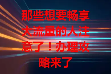 那些想要畅享大流量的人注意了！办理攻略来了