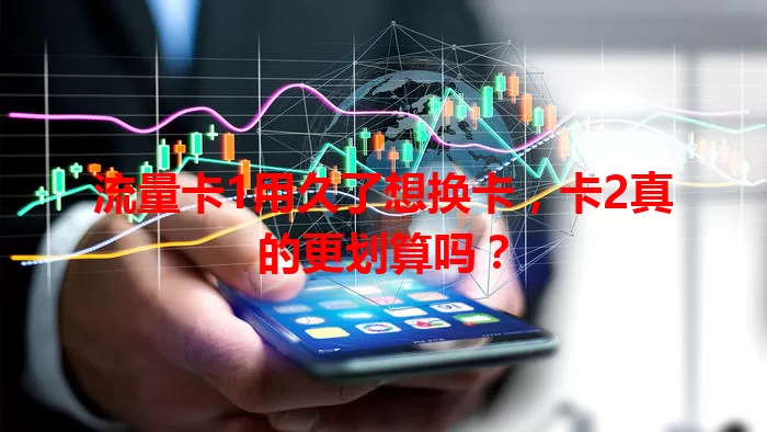 流量卡1用久了想换卡，卡2真的更划算吗？
