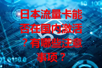 日本流量卡能否在国内激活？有哪些注意事项？