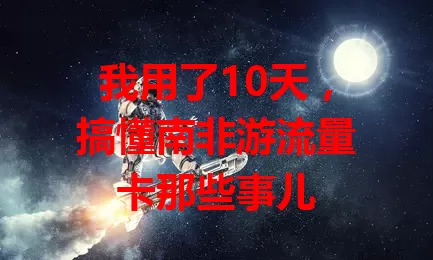 我用了10天，搞懂南非游流量卡那些事儿