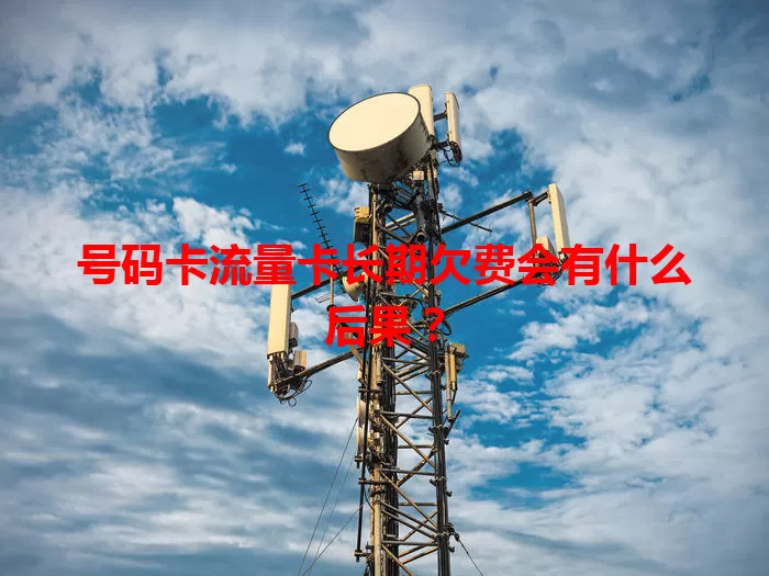 号码卡流量卡长期欠费会有什么后果？