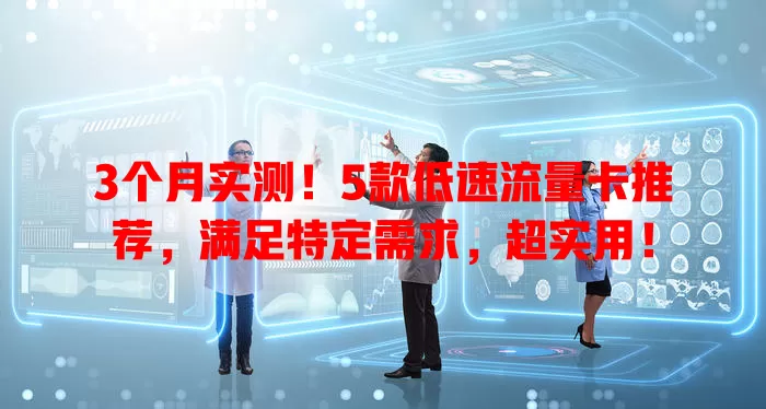 3个月实测！5款低速流量卡推荐，满足特定需求，超实用！