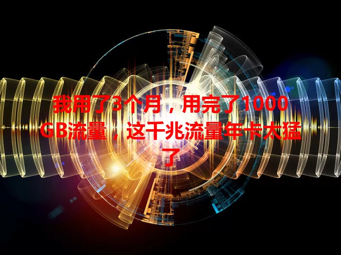 我用了3个月，用完了1000GB流量，这千兆流量年卡太猛了