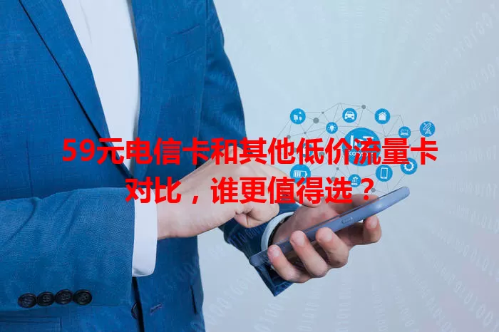59元电信卡和其他低价流量卡对比，谁更值得选？