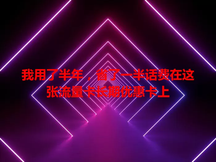 我用了半年，省了一半话费在这张流量卡长期优惠卡上