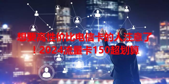 想要高性价比电信卡的人注意了！2024流量卡150超划算