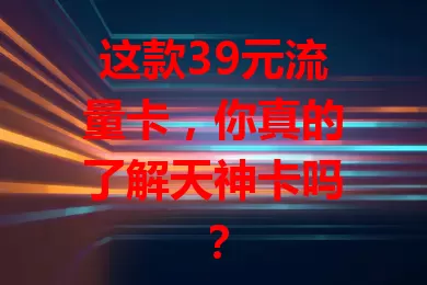 这款39元流量卡，你真的了解天神卡吗？
