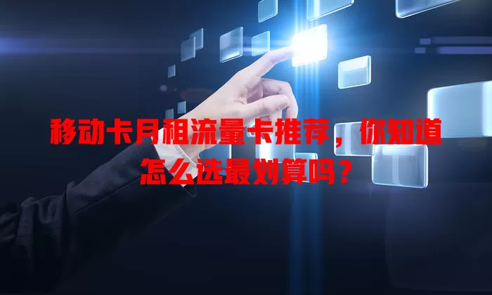 移动卡月租流量卡推荐，你知道怎么选最划算吗？