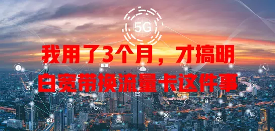我用了3个月，才搞明白宽带换流量卡这件事