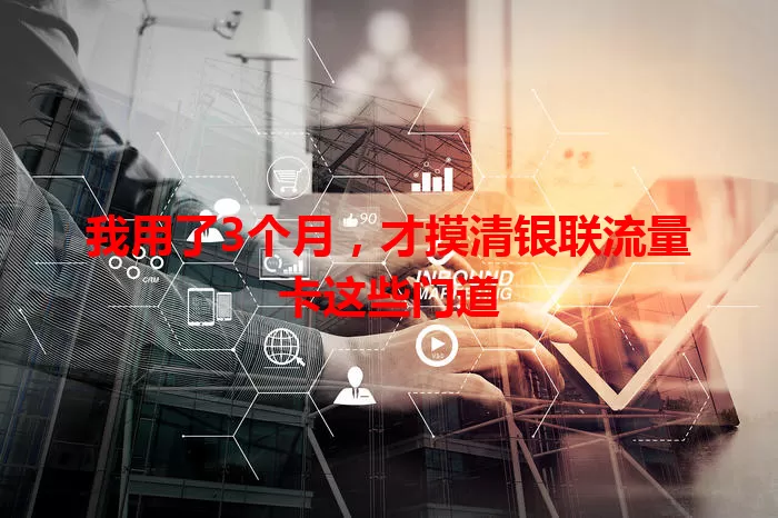 我用了3个月，才摸清银联流量卡这些门道