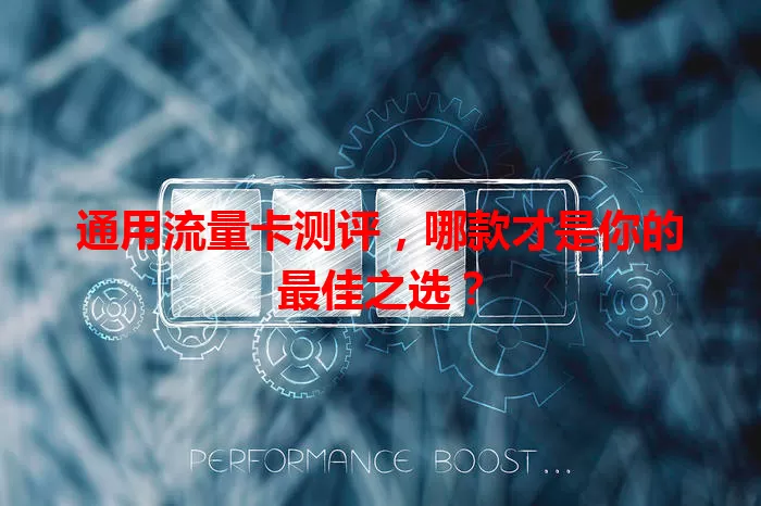 通用流量卡测评，哪款才是你的最佳之选？