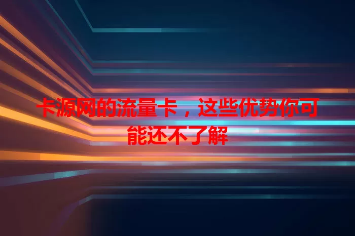 卡源网的流量卡，这些优势你可能还不了解