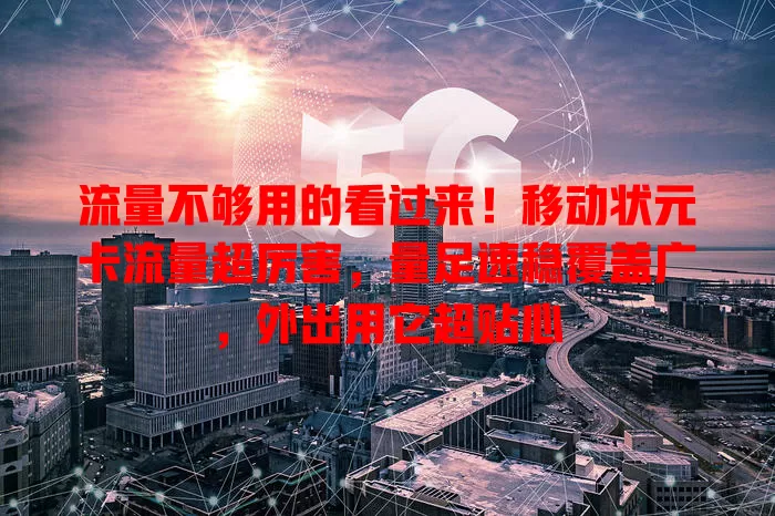 流量不够用的看过来！移动状元卡流量超厉害，量足速稳覆盖广，外出用它超贴心