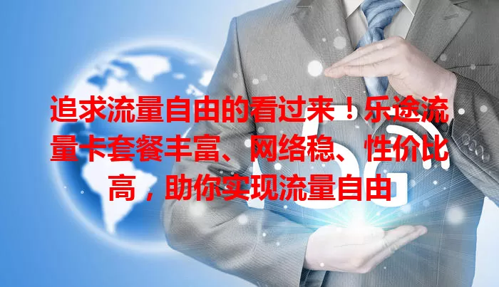 追求流量自由的看过来！乐途流量卡套餐丰富、网络稳、性价比高，助你实现流量自由