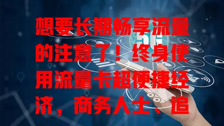 想要长期畅享流量的注意了！终身使用流量卡超便捷经济，商务人士、追剧玩游戏者福音，稳定不断网，摆脱流量束缚，快来关注！
