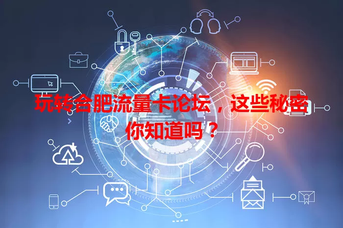 玩转合肥流量卡论坛，这些秘密你知道吗？