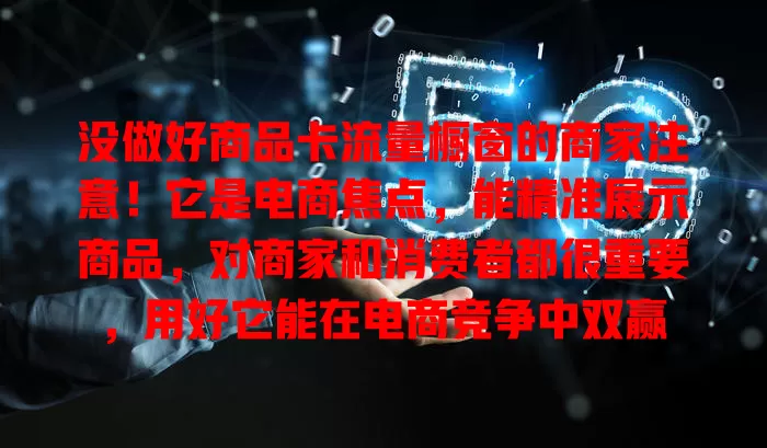 没做好商品卡流量橱窗的商家注意！它是电商焦点，能精准展示商品，对商家和消费者都很重要，用好它能在电商竞争中双赢