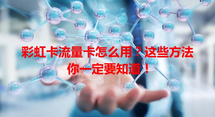 彩虹卡流量卡怎么用？这些方法你一定要知道！