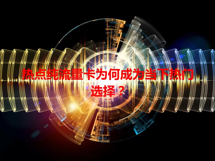 热点纯流量卡为何成为当下热门选择？