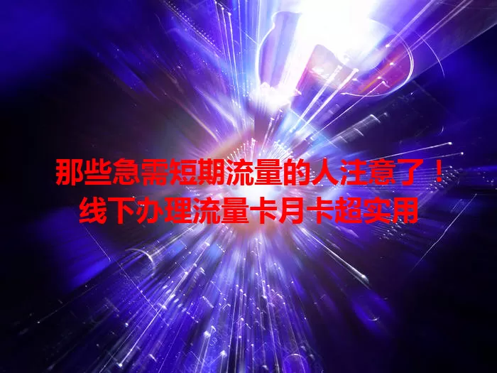 那些急需短期流量的人注意了！线下办理流量卡月卡超实用