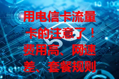 用电信卡流量卡的注意了！费用高、网速差、套餐规则复杂，问题多让人困扰，快来看如何摆脱“要死”尴尬