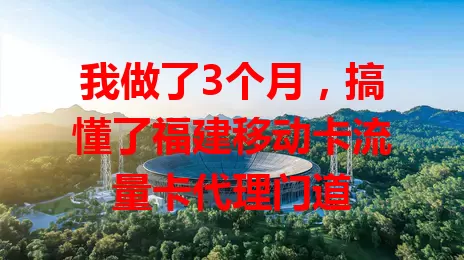我做了3个月，搞懂了福建移动卡流量卡代理门道