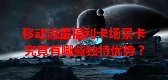 移动流量福利卡场景卡究竟有哪些独特优势？