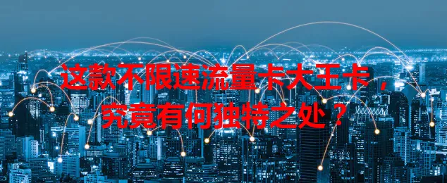 这款不限速流量卡大王卡，究竟有何独特之处？